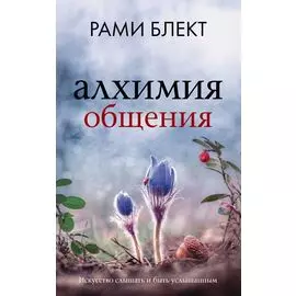 Алхимия общения: искусство слышать и быть услышанным