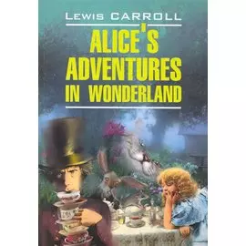 Alices adventures in wonderland. Алиса в Стране Чудес.Алиса в Зазеркалье: Книга для чтения на английском языке