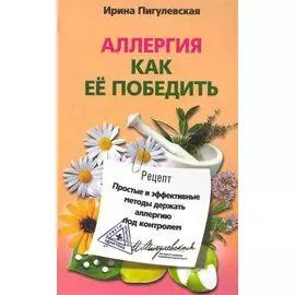 Аллергия. Как ее победить. Простые и эффективные методы держать аллргию под контролем / (мягк) (Советы опытного доктора). Пигулевская И. (ЦП)