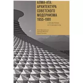 Алма-Ата: Архитектура советского модернизма 1955-1991. Справочник-путеводитель