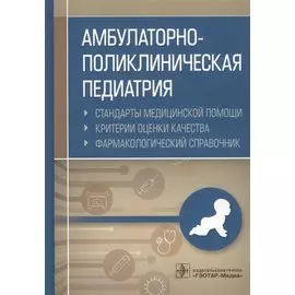 Амбулаторно-поликлиническая педиатрия. Стандарты медицинской помощи. Критерии оценки качества. Фармакологический справочник