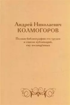 Андрей Николаевич Колмогоров. Полная библиография его трудов и список публикаций, ему посвященных