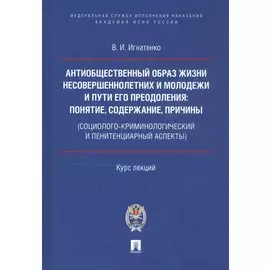 Антиобщественный образ жизни несовершеннолетних и молодежи и пути его преодоления: понятие, содержание, причины (социолого-криминологический и пенитенциарный аспекты). Курс лекций