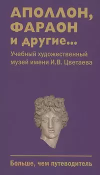 Аполлон, фараон и другие... Учебный художественный музей имени И.В.Цветаева. Больше,чем путеводитель