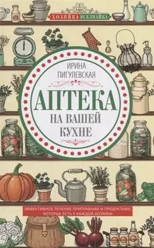 Аптека на вашей кухне. Эффективное лечение приправами и продуктами, которые есть у каждой хозяйки