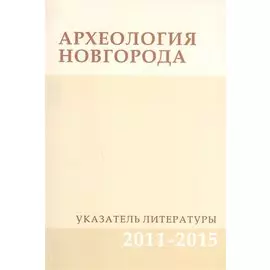 Археология Новгорода. Указатель литературы 2011-2015. Дополнения к указателям за 1917-2010 гг.