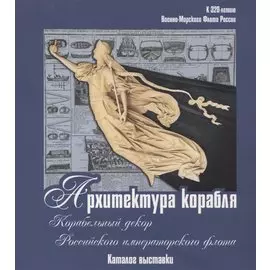 Архитектура корабля. Корабельный декор Российского императорского флота. Каталог выставки к 320-летию Военно-морского флота России