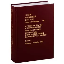 Архив новейшей истории России. Культура, наука и образование. Октябрь 1917-1920 гг. Протоколы и постановления Наркомпроса РСФСР. Книга 2. Январь - декабрь 1919 г.
