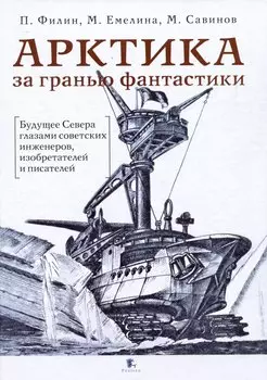 Арктика за гранью фантастики. Будущее Севера глазами советский инженеров, изобретателей и писателей