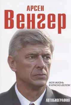 Арсен Венгер. Моя жизнь в красно-белом. Автобиография