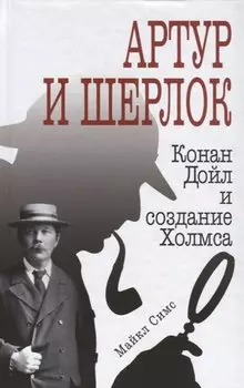 Артур и Шерлок: Конан Дойл и создание Холмса