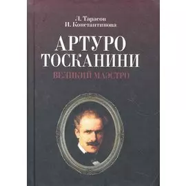 Артуро Тосканини, великий маэстро / (Мир Культуры Истории и Философии). Тарасов Л., Константинова И. (Лань-Пресс)