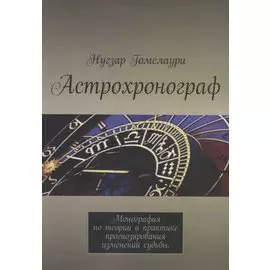 Астрохронограф. Монография по теории и практике прогнозирования изменений судьбы