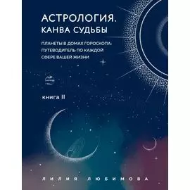 Астрология. Книга II. Канва судьбы: планеты в домах гороскопа: путеводитель по каждой сфере вашей жизни