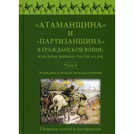 Атаманщина и "партизанщина" в Гражданской войне: идеология, военное участие, кадры. Ч. 1: Атаманы и вожди междоусобицы. Сборник статей и материалов