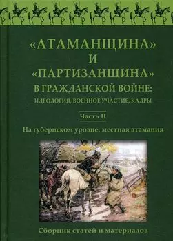 Атаманщина и "партизанщина" в Гражданской войне: идеология, военное участие, кадры. Ч. 2: На губернском уровне: местная атамания. Сборник статей