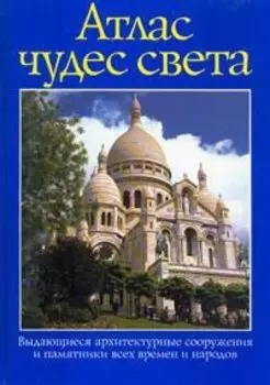 Атлас чудес света. Выдающиеся архитектурные сооружения и памятники всех времен и народов