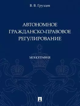 Автономное гражданско-правовое регулирование. Монография