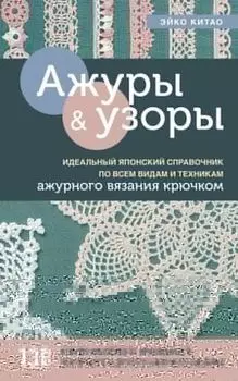 Ажурное вязание крючком. Полный японский справочник. Техники, приемы и 130 узоров филейного, ирландского, ленточного и ажурного вязания