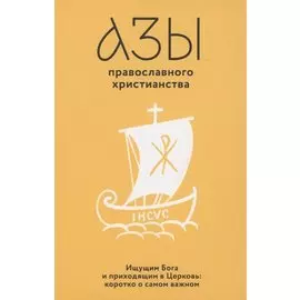 Азы православного христианства. Ищущим Бога и приходящим в Церковь: коротко о самом важном