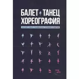 Балет. Танец. Хореография. Краткий словарь танцевальных терминов и понятий