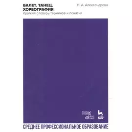 Балет. Танец. Хореография. Краткий словарь танцевальных терминов и понятий. Учебное пособие