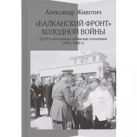 Балканский фронт холодной войны: СССР и югославско-албанские отношения. 1945-1968 гг.