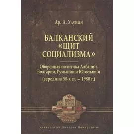 Балканский "щит социализма". Оборонная политика Албании, Болгарии, Румынии и Югославии (середина 50-х гг. - 1980 г.)
