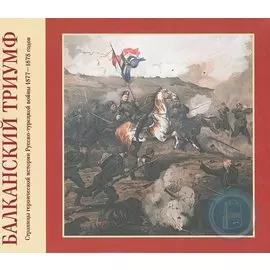 Балканский триумф. Страницы героической истории Русско-турецкой войны 1877-1878 годов