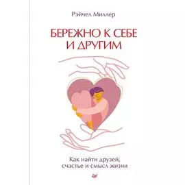 Бережно к себе и другим. Как найти друзей, счастье и смысл жизни