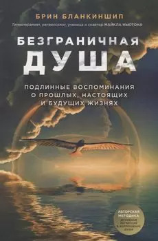 Безграничная душа. Подлинные воспоминания о прошлых, настоящих и будущих жизнях