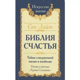 Сан Лайт. Библия Счастья. Тайны совершенной жизни и изобилия. Учение и методы «Храма Соломона»