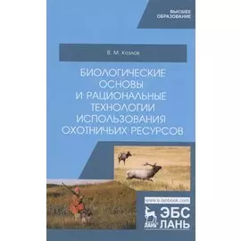 Биологические основы и рациональные технологии использования охотничьих ресурсов. Учебник