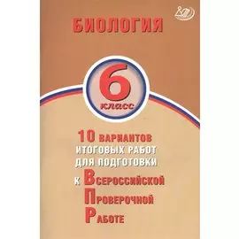 Биология. 6 класс. 10 вариантов итоговых работ для подготовки к Всрессийской проверочной работе