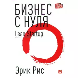 Бизнес с нуля: Метод Lean Startup для быстрого тестирования идей и выбора бизнес-модели