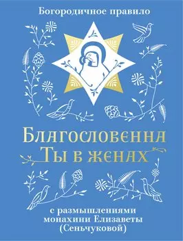 Благословенна Ты в женах. Богородичное правило с размышлениями монахини Елизаветы (Сеньчуковой)