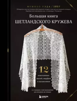Большая книга Шетландского кружева. 12 изысканных шалей, шарфов и палантинов со схемами и инструкциями для вязания на спицах