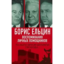 Борис Ельцин. Воспоминания личных помощников. То было время великой свободы…