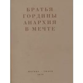 Братья Гордины. Анархия в мечте. Публикации 1917-1919 годов и статья Леонида Геллера "Анархизм, модернизм, авангард, революция. О братьях Гординых"