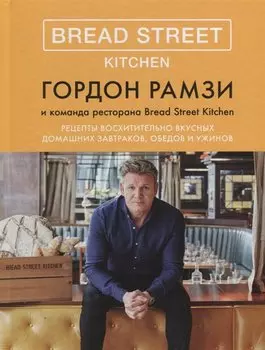Bread Street Kitchen. Рецепты восхитительно вкусных домашних завтраков, обедов и ужинов