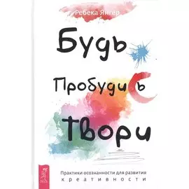 Будь. Пробудись. Твори. Практики осознанности для развития креативности