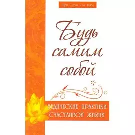 Будь самим собой. Ведические практики счастливой жизни