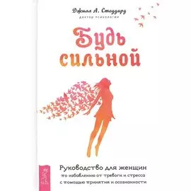 Будь сильной. Руководство для женщин по избавлению от тревоги и стресса с помощью принятия