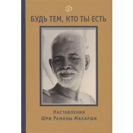 Будь тем, кто ты есть! Наставления Шри Раманы Махарши 3-е изд.