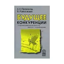 Будущее конкуренции Создание уникальной ценности вместе с потребителями. Прахалад К. (Олимп-Бизнес)