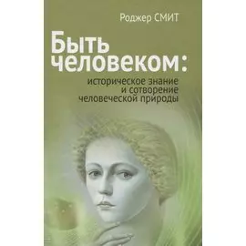 Быть человеком: историческое знание и сотворение человеческой природы