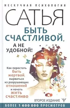 Быть счастливой, а не удобной! Как перестать быть жертвой, вырваться из разрушающих отношений и начать жить счастливо. Второе издание