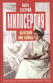 Быть сестрой милосердия. Женский лик войны