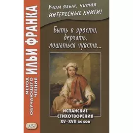 Быть в ярости, дерзать, лишаться чувств… Испанские стихотворения XV–XVII веков