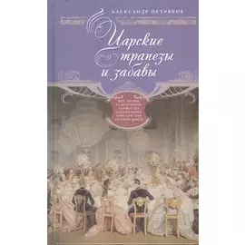 Царские трапезы и забавы. Быт, нравы, развлечения, торжества и кулинарные пристарстия русских царей